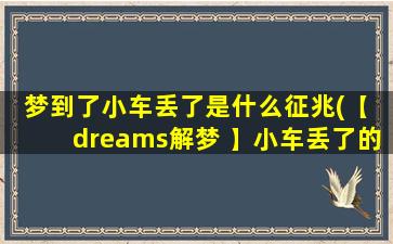 梦到了小车丢了是什么征兆(【 dreams解梦 】小车丢了的含义是什么？看看梦到小车丢了的预示。)